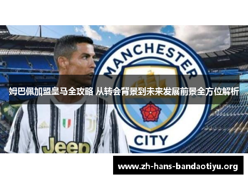 姆巴佩加盟皇马全攻略 从转会背景到未来发展前景全方位解析 姆巴佩加盟皇马全攻略 从转会背景到未来发展前景全方位解析