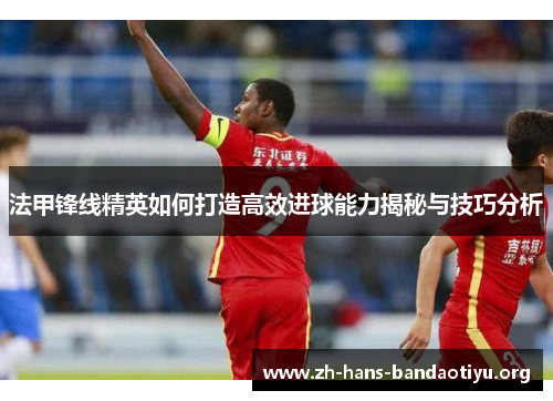 法甲锋线精英如何打造高效进球能力揭秘与技巧分析 法甲锋线精英如何打造高效进球能力揭秘与技巧分析