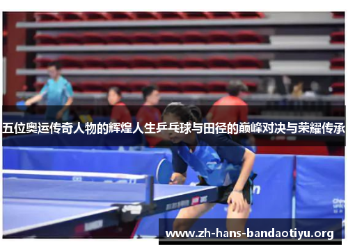 五位奥运传奇人物的辉煌人生乒乓球与田径的巅峰对决与荣耀传承