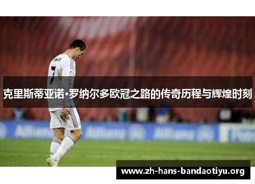 克里斯蒂亚诺·罗纳尔多欧冠之路的传奇历程与辉煌时刻 克里斯蒂亚诺·罗纳尔多欧冠之路的传奇历程与辉煌时刻