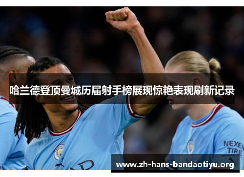 哈兰德登顶曼城历届射手榜展现惊艳表现刷新记录 哈兰德登顶曼城历届射手榜展现惊艳表现刷新记录