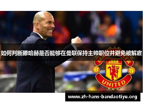 如何判断滕哈赫是否能够在曼联保持主帅职位并避免被解雇 如何判断滕哈赫是否能够在曼联保持主帅职位并避免被解雇