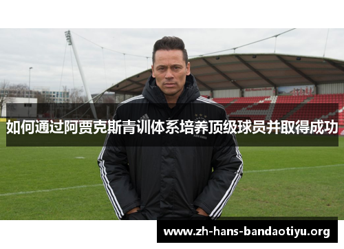 如何通过阿贾克斯青训体系培养顶级球员并取得成功 如何通过阿贾克斯青训体系培养顶级球员并取得成功