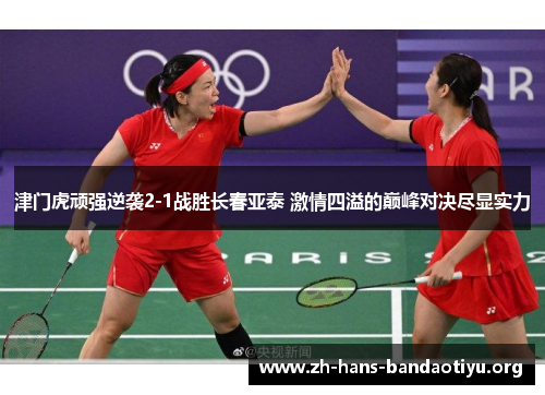 津门虎顽强逆袭2-1战胜长春亚泰 激情四溢的巅峰对决尽显实力 津门虎顽强逆袭2-1战胜长春亚泰 激情四溢的巅峰对决尽显实力