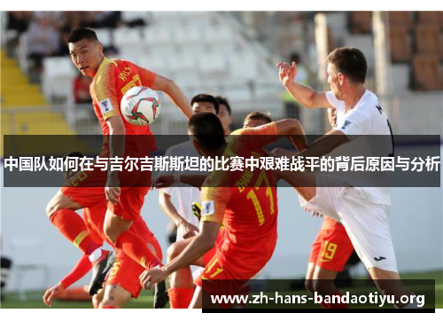中国队如何在与吉尔吉斯斯坦的比赛中艰难战平的背后原因与分析 中国队如何在与吉尔吉斯斯坦的比赛中艰难战平的背后原因与分析