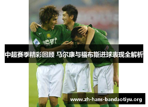 中超赛季精彩回顾 马尔康与福布斯进球表现全解析 中超赛季精彩回顾 马尔康与福布斯进球表现全解析