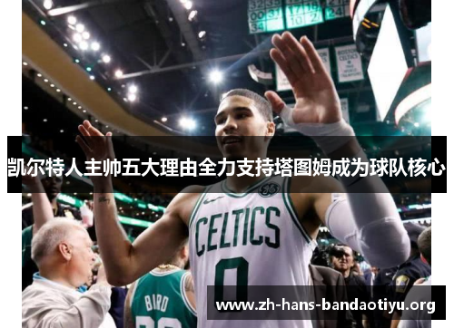 凯尔特人主帅五大理由全力支持塔图姆成为球队核心 凯尔特人主帅五大理由全力支持塔图姆成为球队核心