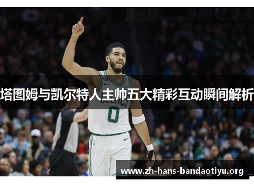 塔图姆与凯尔特人主帅五大精彩互动瞬间解析 塔图姆与凯尔特人主帅五大精彩互动瞬间解析