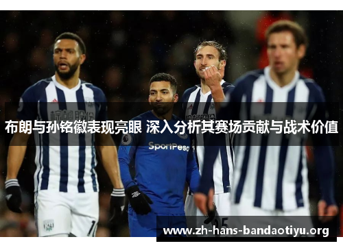 布朗与孙铭徽表现亮眼 深入分析其赛场贡献与战术价值 布朗与孙铭徽表现亮眼 深入分析其赛场贡献与战术价值