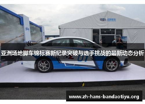 亚洲场地脚车锦标赛新纪录突破与选手挑战的最新动态分析 亚洲场地脚车锦标赛新纪录突破与选手挑战的最新动态分析