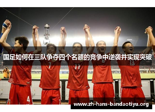 国足如何在三队争夺四个名额的竞争中逆袭并实现突破 国足如何在三队争夺四个名额的竞争中逆袭并实现突破
