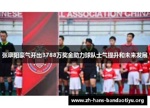张康阳豪气开出3788万奖金助力球队士气提升和未来发展 张康阳豪气开出3788万奖金助力球队士气提升和未来发展