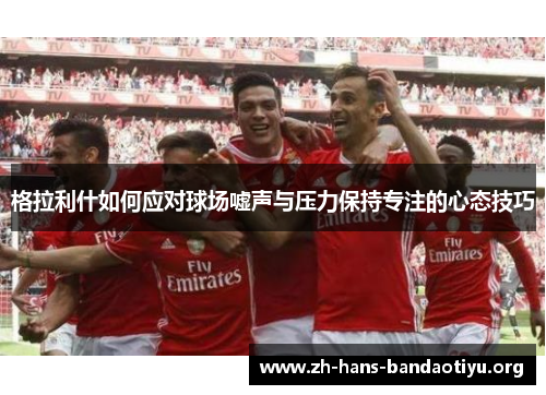 格拉利什如何应对球场嘘声与压力保持专注的心态技巧 格拉利什如何应对球场嘘声与压力保持专注的心态技巧