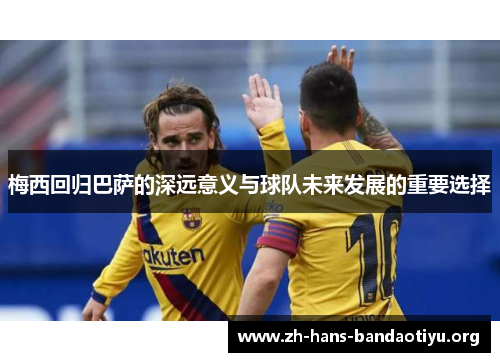 梅西回归巴萨的深远意义与球队未来发展的重要选择 梅西回归巴萨的深远意义与球队未来发展的重要选择