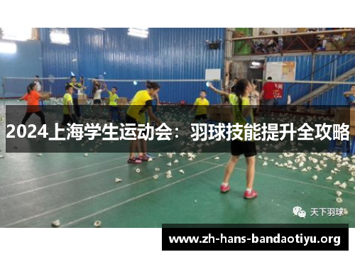2024上海学生运动会:羽球技能提升全攻略 2024上海学生运动会:羽球技能提升全攻略