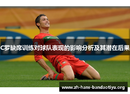 C罗缺席训练对球队表现的影响分析及其潜在后果 C罗缺席训练对球队表现的影响分析及其潜在后果