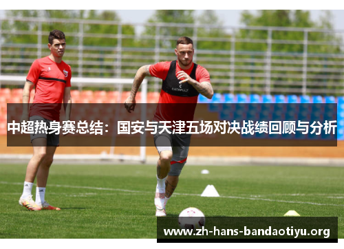 中超热身赛总结:国安与天津五场对决战绩回顾与分析 中超热身赛总结:国安与天津五场对决战绩回顾与分析