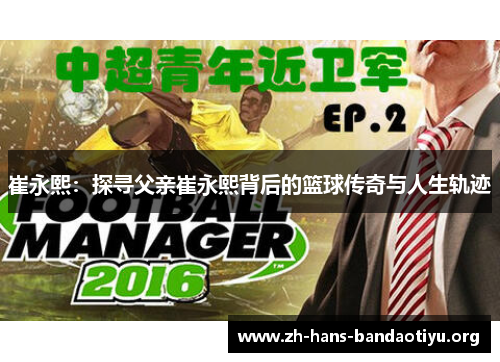 崔永熙:探寻父亲崔永熙背后的篮球传奇与人生轨迹 崔永熙:探寻父亲崔永熙背后的篮球传奇与人生轨迹