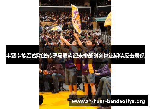 丰塞卡能否成功逆转罗马局势迎来挑战时刻球迷期待反击表现 丰塞卡能否成功逆转罗马局势迎来挑战时刻球迷期待反击表现