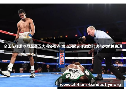 全国花样滑冰冠军赛五大精彩看点 盘点顶级选手激烈对决与突破性表现 全国花样滑冰冠军赛五大精彩看点 盘点顶级选手激烈对决与突破性表现