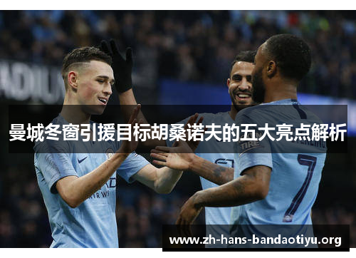 曼城冬窗引援目标胡桑诺夫的五大亮点解析 曼城冬窗引援目标胡桑诺夫的五大亮点解析