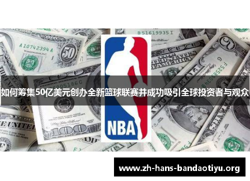 如何筹集50亿美元创办全新篮球联赛并成功吸引全球投资者与观众 如何筹集50亿美元创办全新篮球联赛并成功吸引全球投资者与观众