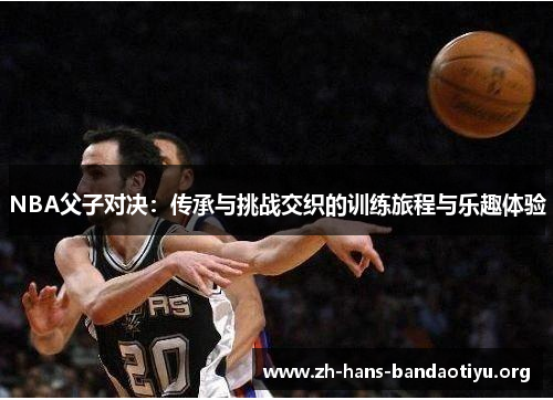 NBA父子对决:传承与挑战交织的训练旅程与乐趣体验 NBA父子对决:传承与挑战交织的训练旅程与乐趣体验