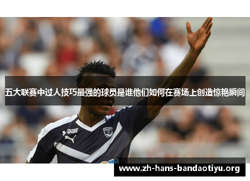五大联赛中过人技巧最强的球员是谁他们如何在赛场上创造惊艳瞬间 五大联赛中过人技巧最强的球员是谁他们如何在赛场上创造惊艳瞬间