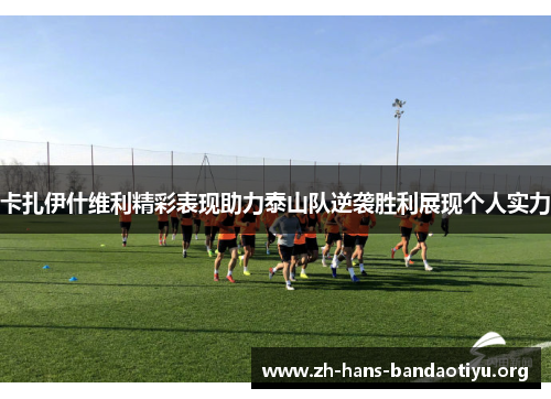 卡扎伊什维利精彩表现助力泰山队逆袭胜利展现个人实力