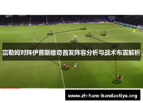富勒姆对阵伊普斯维奇首发阵容分析与战术布置解析 富勒姆对阵伊普斯维奇首发阵容分析与战术布置解析