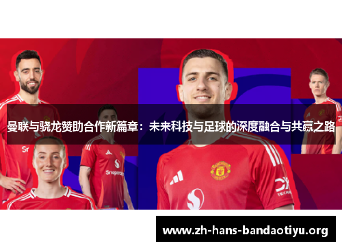 曼联与骁龙赞助合作新篇章:未来科技与足球的深度融合与共赢之路 曼联与骁龙赞助合作新篇章:未来科技与足球的深度融合与共赢之路