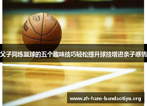 父子同练篮球的五个趣味技巧轻松提升球技增进亲子感情 父子同练篮球的五个趣味技巧轻松提升球技增进亲子感情