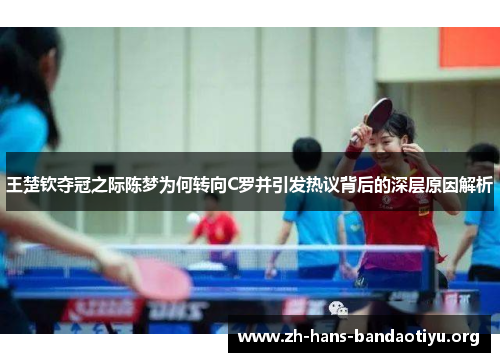 王楚钦夺冠之际陈梦为何转向C罗并引发热议背后的深层原因解析 王楚钦夺冠之际陈梦为何转向C罗并引发热议背后的深层原因解析