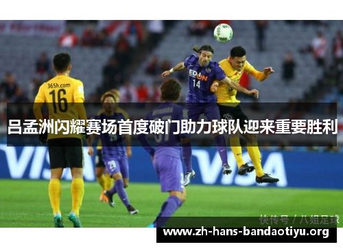 吕孟洲闪耀赛场首度破门助力球队迎来重要胜利 吕孟洲闪耀赛场首度破门助力球队迎来重要胜利
