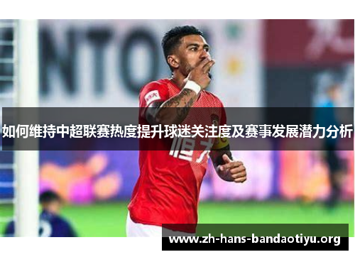 如何维持中超联赛热度提升球迷关注度及赛事发展潜力分析 如何维持中超联赛热度提升球迷关注度及赛事发展潜力分析