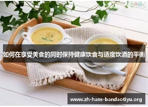 如何在享受美食的同时保持健康饮食与适度饮酒的平衡 如何在享受美食的同时保持健康饮食与适度饮酒的平衡