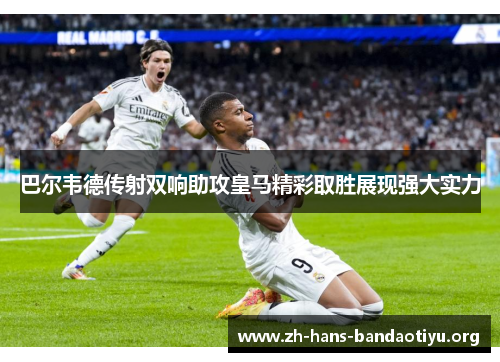 巴尔韦德传射双响助攻皇马精彩取胜展现强大实力 巴尔韦德传射双响助攻皇马精彩取胜展现强大实力