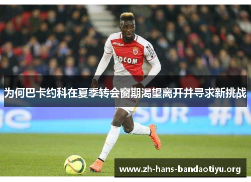 为何巴卡约科在夏季转会窗期渴望离开并寻求新挑战 为何巴卡约科在夏季转会窗期渴望离开并寻求新挑战