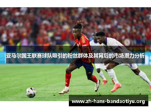 亚马尔国王联赛球队吸引的粉丝群体及其背后的市场潜力分析 亚马尔国王联赛球队吸引的粉丝群体及其背后的市场潜力分析