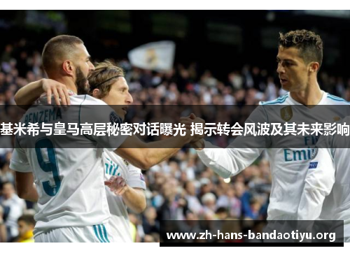 基米希与皇马高层秘密对话曝光 揭示转会风波及其未来影响