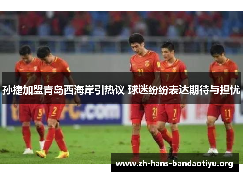 孙捷加盟青岛西海岸引热议 球迷纷纷表达期待与担忧 孙捷加盟青岛西海岸引热议 球迷纷纷表达期待与担忧