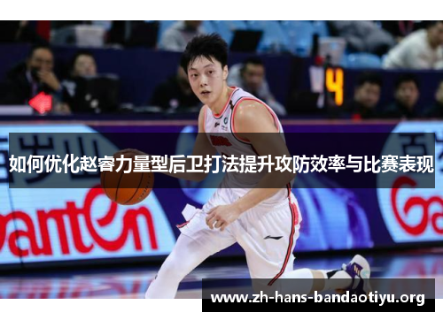 如何优化赵睿力量型后卫打法提升攻防效率与比赛表现 如何优化赵睿力量型后卫打法提升攻防效率与比赛表现