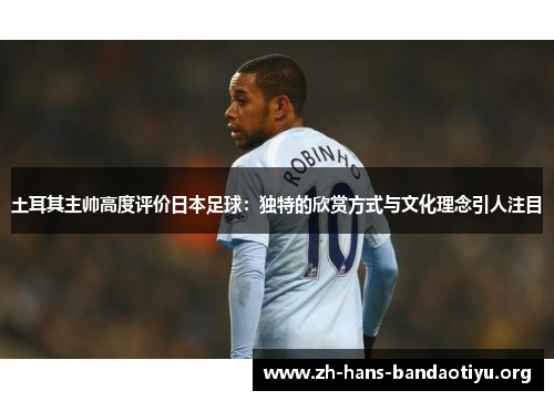土耳其主帅高度评价日本足球:独特的欣赏方式与文化理念引人注目 土耳其主帅高度评价日本足球:独特的欣赏方式与文化理念引人注目