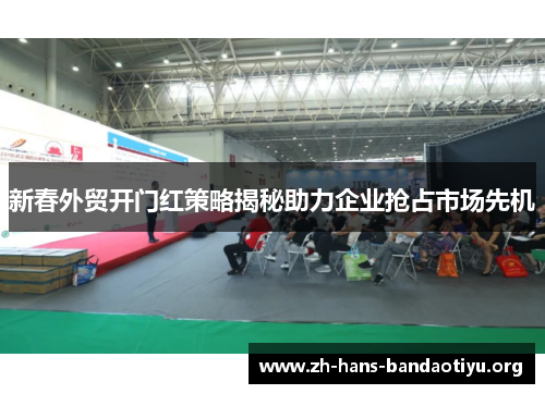 新春外贸开门红策略揭秘助力企业抢占市场先机 新春外贸开门红策略揭秘助力企业抢占市场先机