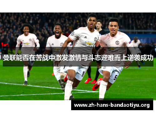 曼联能否在苦战中激发激情与斗志迎难而上逆袭成功 曼联能否在苦战中激发激情与斗志迎难而上逆袭成功