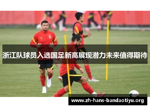 浙江队球员入选国足新高展现潜力未来值得期待 浙江队球员入选国足新高展现潜力未来值得期待