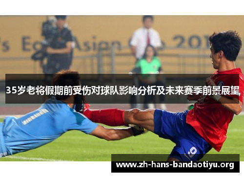 35岁老将假期前受伤对球队影响分析及未来赛季前景展望 35岁老将假期前受伤对球队影响分析及未来赛季前景展望