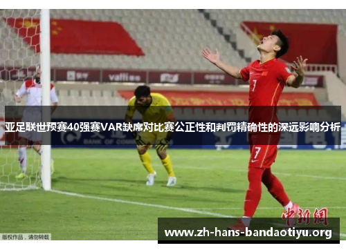 亚足联世预赛40强赛VAR缺席对比赛公正性和判罚精确性的深远影响分析 亚足联世预赛40强赛VAR缺席对比赛公正性和判罚精确性的深远影响分析