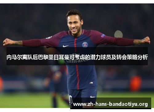 内马尔离队后巴黎圣日耳曼可考虑的潜力球员及转会策略分析 内马尔离队后巴黎圣日耳曼可考虑的潜力球员及转会策略分析