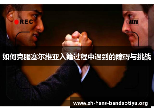 如何克服塞尔维亚入籍过程中遇到的障碍与挑战 如何克服塞尔维亚入籍过程中遇到的障碍与挑战